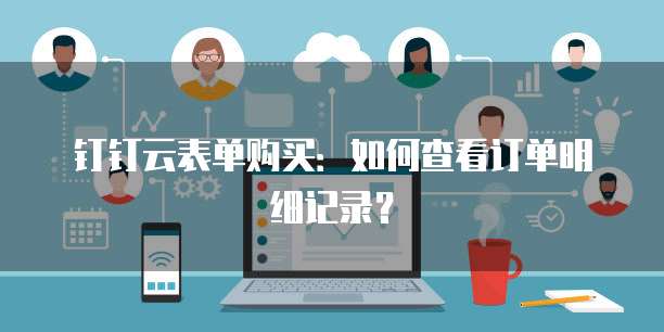 钉钉云表单购买：如何查看订单明细记录？