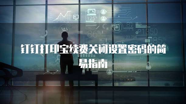 钉钉打印宝续费关闭设置密码的简易指南