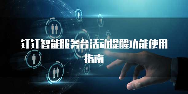 钉钉智能服务台活动提醒功能使用指南
