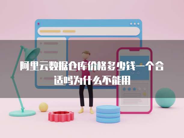 阿里云数据仓库价格多少钱一个合适吗为什么不能用