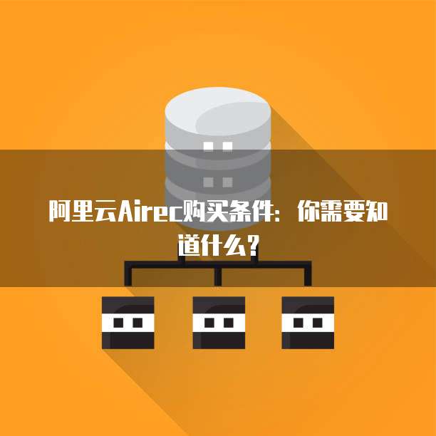 阿里云Airec购买条件:你需要知道什么?