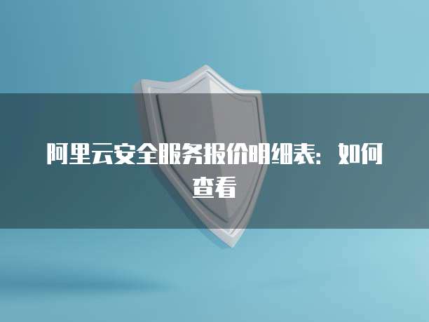 阿里云安全服务报价明细表：如何查看