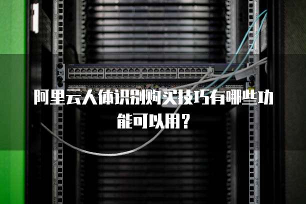阿里云人体识别购买技巧有哪些功能可以用?