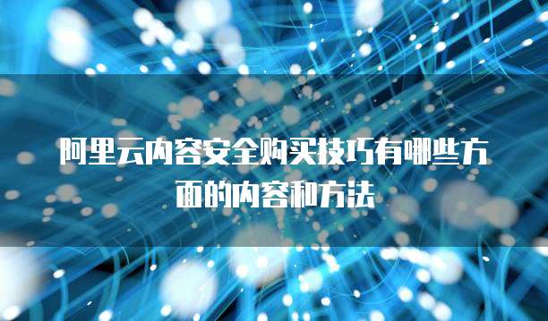 阿里云内容安全购买技巧有哪些方面的内容和方法