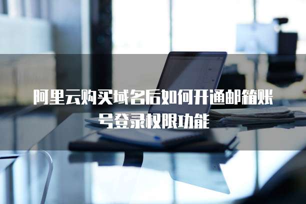 阿里云购买域名后如何开通邮箱账号登录权限功能
