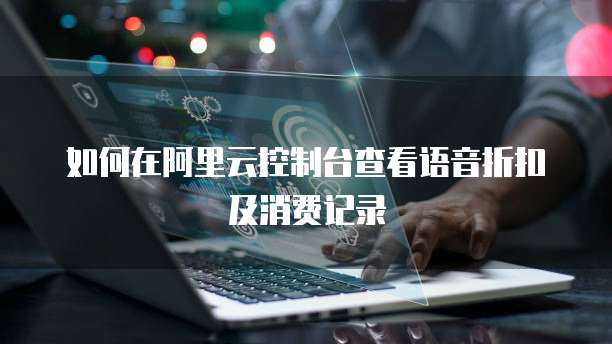 如何在阿里云控制台查看语音折扣及消费记录