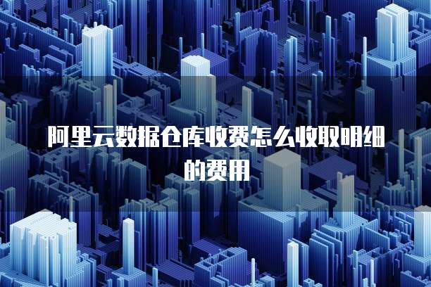 阿里云数据仓库收费怎么收取明细的费用