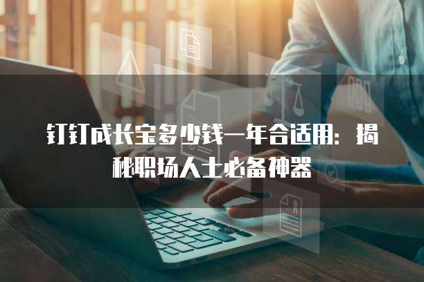 钉钉成长宝多少钱一年合适用:揭秘职场人士必备神器
