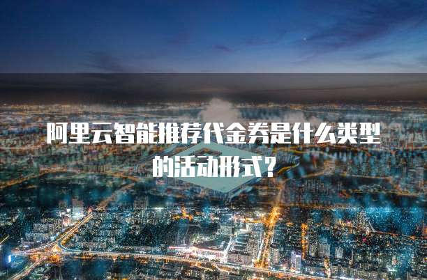 阿里云智能推荐代金券是什么类型的活动形式?