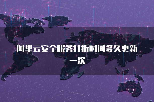 阿里云安全服务打折时间多久更新一次