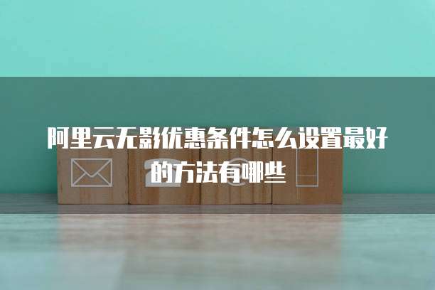 阿里云无影优惠条件怎么设置最好的方法有哪些