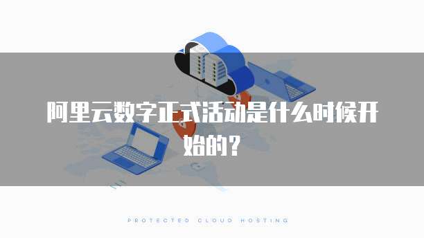阿里云数字正式活动是什么时候开始的?