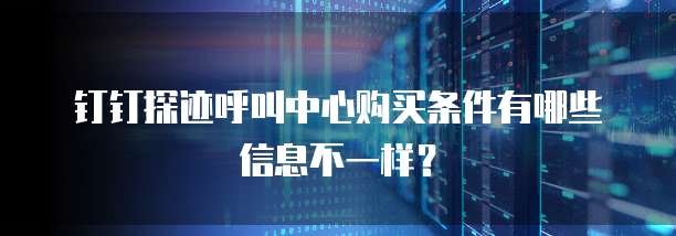 钉钉探迹呼叫中心购买条件有哪些信息不一样?