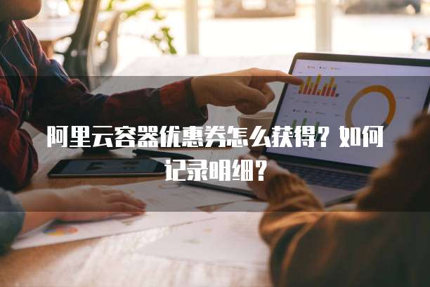 阿里云容器优惠券怎么获得？如何记录明细？