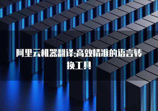 阿里云机器翻译:高效精准的语言转换工具