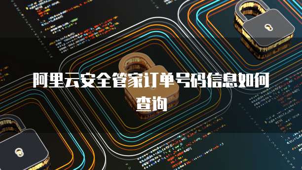 阿里云安全管家订单号码信息如何查询