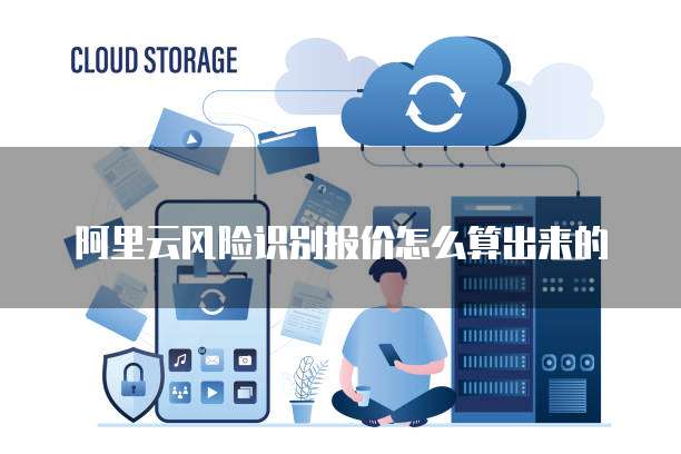 阿里云风险识别报价怎么算出来的