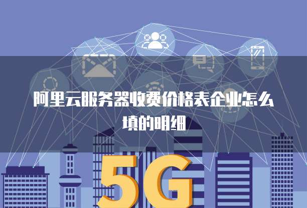 阿里云服务器收费价格表企业怎么填的明细