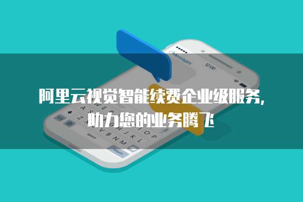 阿里云视觉智能续费企业级服务,助力您的业务腾飞
