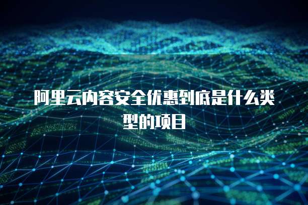 阿里云内容安全优惠到底是什么类型的项目