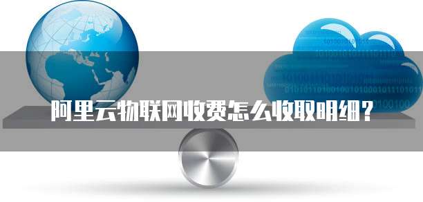 阿里云物联网收费怎么收取明细？