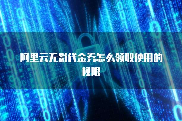 阿里云无影代金券怎么领取使用的权限