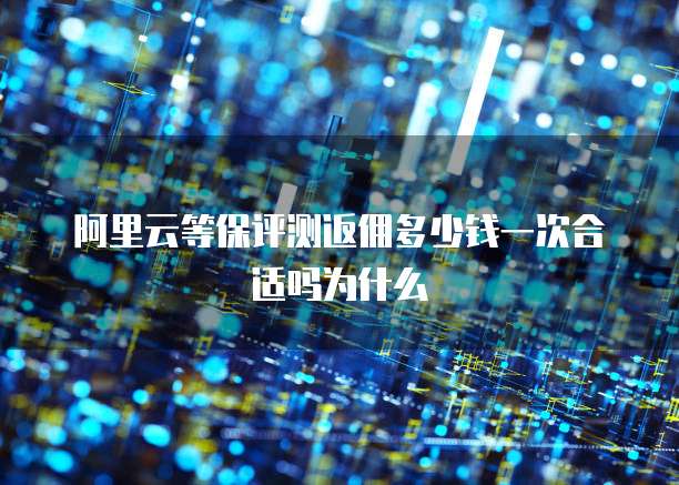 阿里云等保评测返佣多少钱一次合适吗为什么