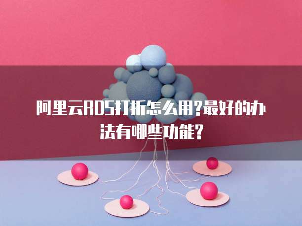 阿里云RDS打折怎么用?最好的办法有哪些功能?
