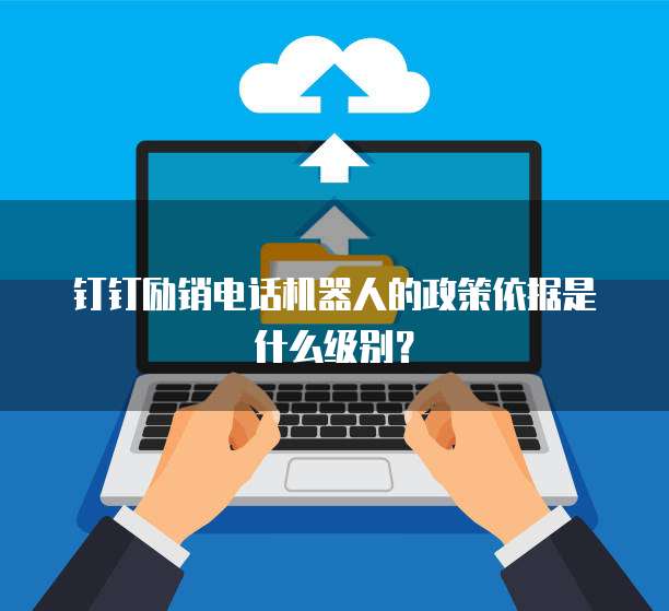 钉钉励销电话机器人的政策依据是什么级别?