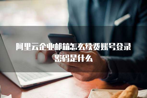 阿里云企业邮箱怎么续费账号登录密码是什么