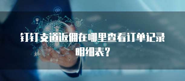 钉钉支道返佣在哪里查看订单记录明细表?