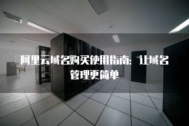阿里云域名购买使用指南:让域名管理更简单
