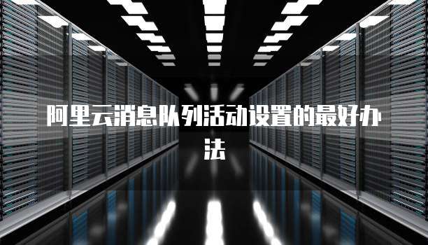 阿里云消息队列活动设置的最好办法