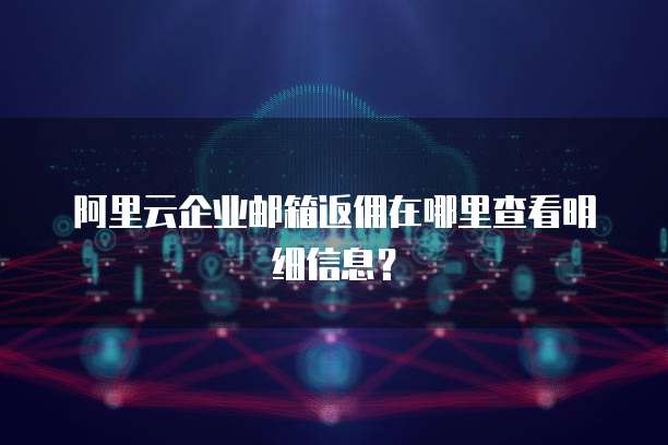 阿里云企业邮箱返佣在哪里查看明细信息?