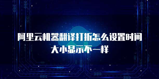 阿里云机器翻译打折怎么设置时间大小显示不一样