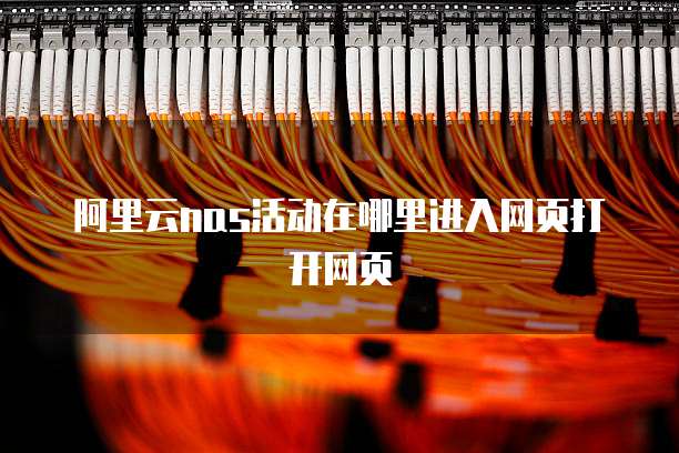 阿里云nas活动在哪里进入网页打开网页