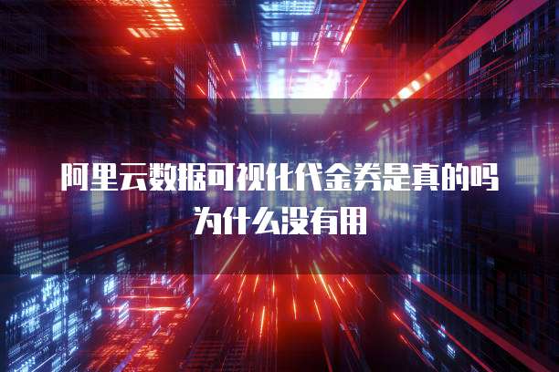 阿里云数据可视化代金券是真的吗为什么没有用
