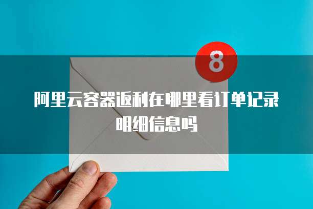 阿里云容器返利在哪里看订单记录明细信息吗