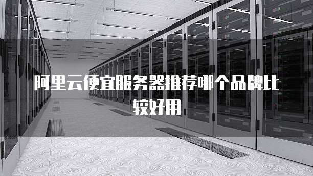 阿里云便宜服务器推荐哪个品牌比较好用