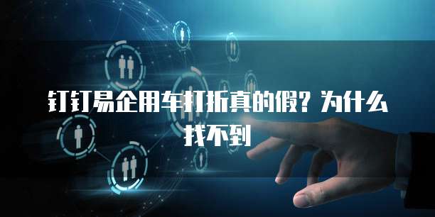 钉钉易企用车打折真的假?为什么找不到