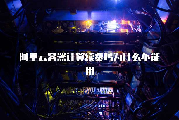 阿里云容器计算续费吗为什么不能用