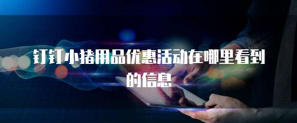 钉钉小猪用品优惠活动在哪里看到的信息