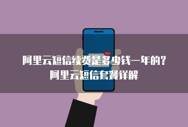 阿里云短信续费是多少钱一年的？阿里云短信套餐详解