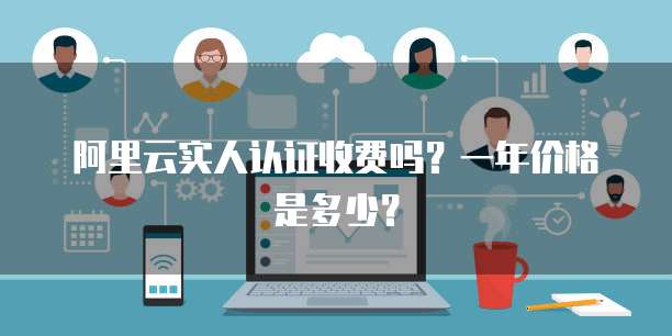 阿里云实人认证收费吗？一年价格是多少？