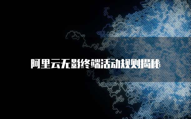 阿里云无影终端活动规则揭秘