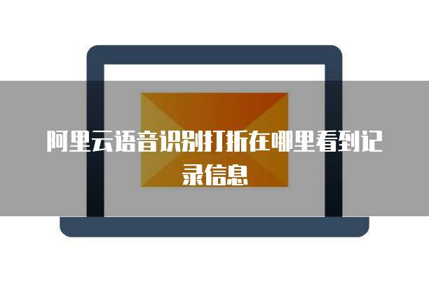 阿里云语音识别打折在哪里看到记录信息