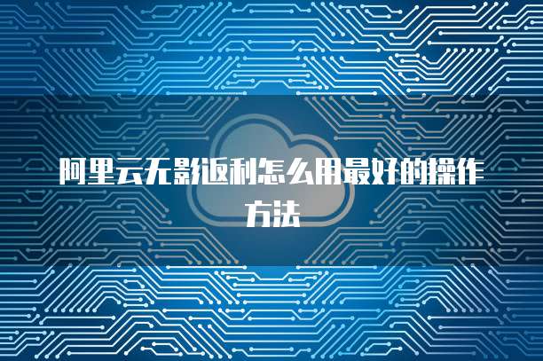 阿里云无影返利怎么用最好的操作方法