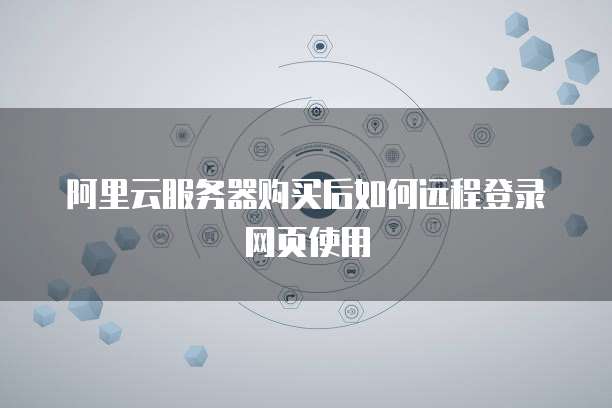阿里云服务器购买后如何远程登录网页使用