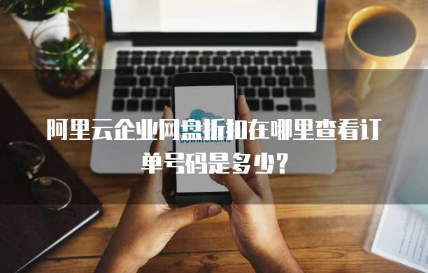 阿里云企业网盘折扣在哪里查看订单号码是多少?