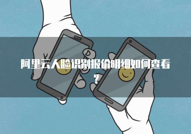 阿里云人脸识别报价明细如何查看？